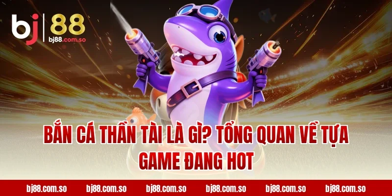 Bắn Cá Thần Tài Là Gì? Tổng Quan Về Tựa Game Đang Hot Tại BJ88