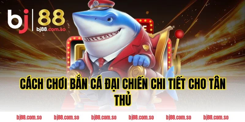 Cách chơi Bắn cá Đại Chiến chi tiết cho tân thủ BJ88