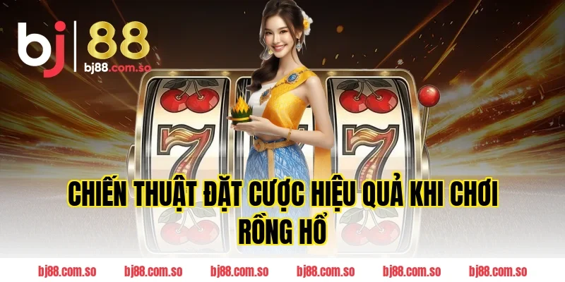 Chiến Thuật Đặt Cược Hiệu Quả Khi Chơi Rồng Hổ BJ88