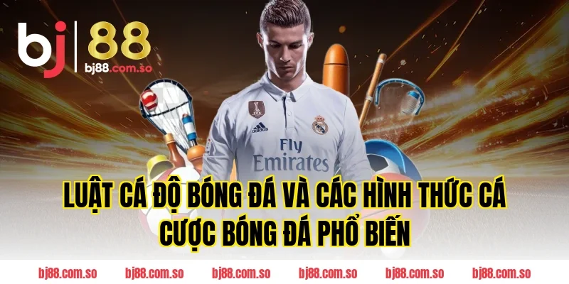 Luật Cá Độ Bóng Đá và các hình thức cá cược bóng đá phổ biến Tại BJ88