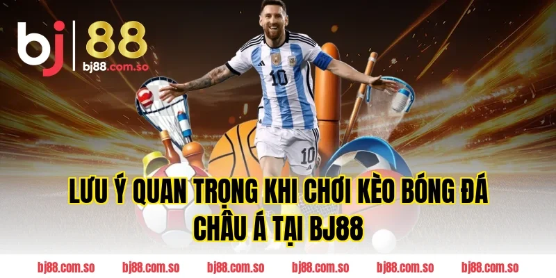 Lưu ý quan trọng khi chơi Kèo Bóng Đá Châu Á tại BJ88