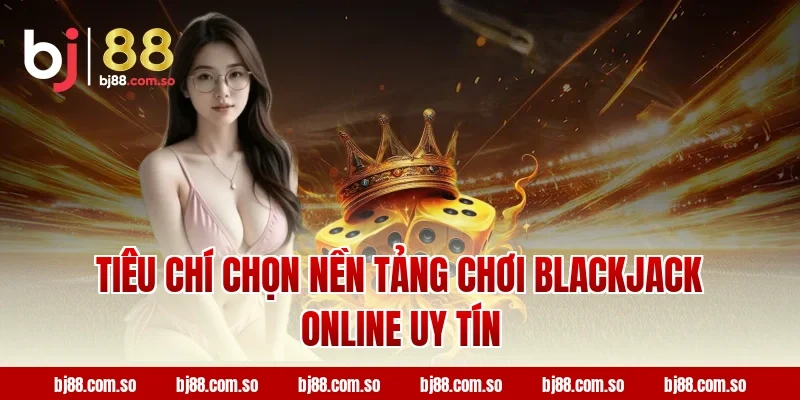 Tiêu Chí Chọn Nền Tảng Chơi Blackjack Online Uy Tín